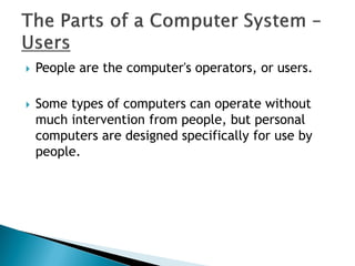  People are the computer's operators, or users.
 Some types of computers can operate without
much intervention from people, but personal
computers are designed specifically for use by
people.
 