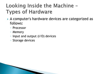  A computer's hardware devices are categorized as
follows:
◦ Processor
◦ Memory
◦ Input and output (I/O) devices
◦ Storage devices
 