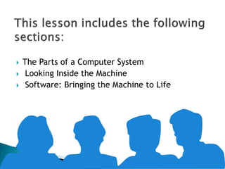  The Parts of a Computer System
 Looking Inside the Machine
 Software: Bringing the Machine to Life
 