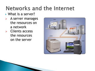  What is a server?
 A server manages
the resources on
a network
 Clients access
the resources
on the server
 