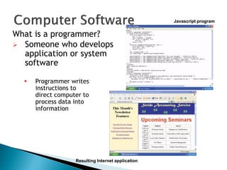 What is a programmer?
 Someone who develops
application or system
software
 Programmer writes
instructions to
direct computer to
process data into
information
Javascript program
Resulting Internet application
 