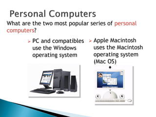 What are the two most popular series of personal
computers?
 PC and compatibles
use the Windows
operating system
 Apple Macintosh
uses the Macintosh
operating system
(Mac OS)
 