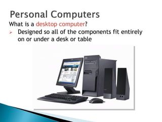 What is a desktop computer?
 Designed so all of the components fit entirely
on or under a desk or table
 