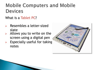 What is a Tablet PC?
 Especially useful for taking
notes
 Resembles a letter-sized
slate
 Allows you to write on the
screen using a digital pen
 