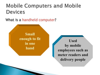 What is a handheld computer?
Used
by mobile
employees such as
meter readers and
delivery people
Small
enough to fit
in one
hand
 