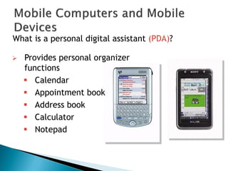 What is a personal digital assistant (PDA)?
 Provides personal organizer
functions
 Calendar
 Appointment book
 Address book
 Calculator
 Notepad
 