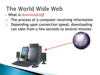  What is downloading?
 The process of a computer receiving information
 Depending upon connection speed, downloading
can take from a few seconds to several minutes
 