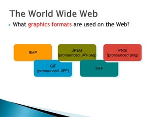  What graphics formats are used on the Web?
BMP
GIF
(pronounced JIFF)
JPEG
(pronounced JAY-peg)
TIFF
PNG
(pronounced ping)
 
