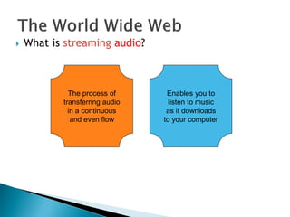  What is streaming audio?
The process of
transferring audio
in a continuous
and even flow
Enables you to
listen to music
as it downloads
to your computer
 