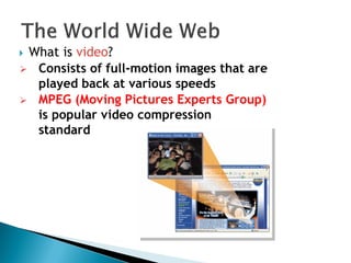  What is video?
 Consists of full-motion images that are
played back at various speeds
 MPEG (Moving Pictures Experts Group)
is popular video compression
standard
 