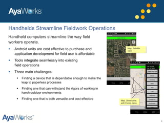 4
Map, Satellite
view
Map, Satellite
view
Map, Street view,
with Forms menu
Map, Street view,
with Forms menu
Handhelds Streamline Fieldwork Operations
 