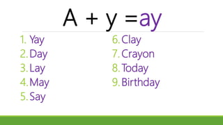 A + y =ay
1. Yay
2.Day
3.Lay
4.May
5.Say
6.Clay
7.Crayon
8.Today
9.Birthday
 
