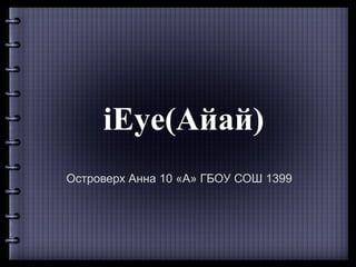 iEye(Айай)
Островерх Анна 10 «А» ГБОУ СОШ 1399
 