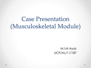Case Presentation
(Musculoskeletal Module)
M.I.M Ayaz
UCP/AL/11/187
 