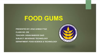 FOOD GUMS
PRESENTED BY: AYAZ AHMAD FYAZ
CLASS NO: 258
TEACHER: IHSAN MABOOD QAZI
SUBJECT: BEVERAGE TECHNOLOGY
DEPARTMENT: FOOD SCIENCE & TECHNOLOGY
 