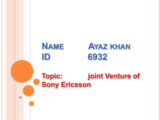 NAME AYAZ KHAN
ID 6932
Topic: joint Venture of
Sony Ericsson
 