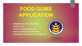 FOOD GUMS
APPLICATION
PRESENTED BY: AYAZ AHMAD FYAZ
CLASS NO: 258
TEACHER: IHSAN MABOOD QAZI
SUBJECT: BEVERAGE TECHNOLOGY
DEPARTMENT: FOOD SCIENCE & TECHNOLOGY
 