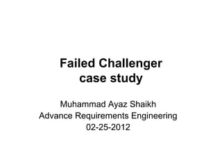 Failed Challenger
case study
Muhammad Ayaz Shaikh
Advance Requirements Engineering
02-25-2012
 