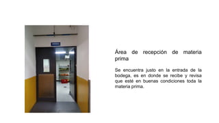 Área de recepción de materia
prima
Se encuentra justo en la entrada de la
bodega, es en donde se recibe y revisa
que esté en buenas condiciones toda la
materia prima.
 