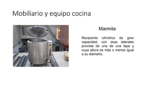 Marmita
Recipiente cilíndrico de gran
capacidad, con asas laterales
provista de una de una tapa y
cuya altura es más o menos igual
a su diámetro.
Mobiliario y equipo cocina
 