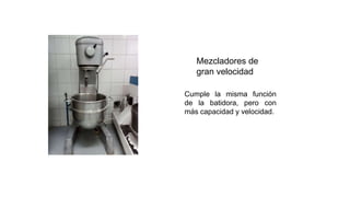Mezcladores de
gran velocidad
Cumple la misma función
de la batidora, pero con
más capacidad y velocidad.
 