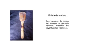 Paleta de madera
Las cucharas de cocina
de mandera te permiten
remover alimentos sin
rayar tus ollas y sartenes.
 