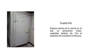 Cuarto frío
Espacio dentro de la cocina en el
que se almacenan frutas,
vegetales, lácteos, etc. Con el
propósito de mantener la frescura.
 