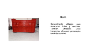 Bines
Generalmente utilizado para
almacenar frutas y verduras.
También utilizados para
transportar alimentos empacados
con más facilidad.
 