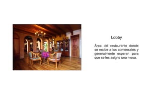 Lobby
Área del restaurante donde
se recibe a los comensales y
generalmente esperan para
que se les asigne una mesa.
 