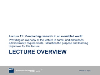 LECTURE OVERVIEW Lecture 11:  Conducting research in an e-enabled world Providing an overview of the lecture to come, and addresses administrative requirements.  Identifies the purpose and learning objectives for this lecture. 