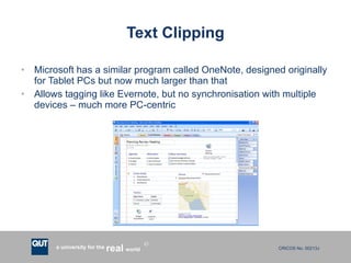Text Clipping Microsoft has a similar program called OneNote, designed originally for Tablet PCs but now much larger than that Allows tagging like Evernote, but no synchronisation with multiple devices – much more PC-centric 