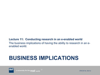 BUSINESS IMPLICATIONS Lecture 11:  Conducting research in an e-enabled world The business implications of having the ability to research in an e-enabled world. 