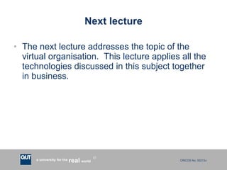 Next lecture The next lecture addresses the topic of the virtual organisation.  This lecture applies all the technologies discussed in this subject together in business. 