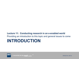 INTRODUCTION Lecture 11:  Conducting research in an e-enabled world Providing an introduction to this topic and general issues to come 