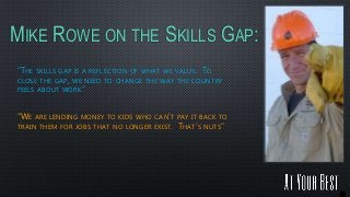 MIKE ROWE ON THE SKILLS GAP:
“THE SKILLS GAP IS A REFLECTION OF WHAT WE VALUE. TO
CLOSE THE GAP, WE NEED TO CHANGE THE WAY...