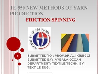 TE 550 NEW METHODS OF YARN
PRODUCTION
FRICTION SPINNING

1

SUBMITTED TO : PROF.DR.ALİ KİRECCİ
SUBMITTED BY: AYBALA ÖZCAN
DEPARTMENT: TEXTILE TECHN. BY
TEXTILE ENG.

 