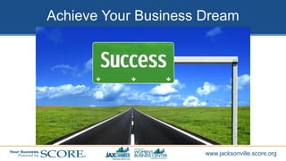 www.jacksonville.score.org
Achieve Your Business Dream
 