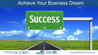 www.jacksonville.score.org
Achieve Your Business Dream
 