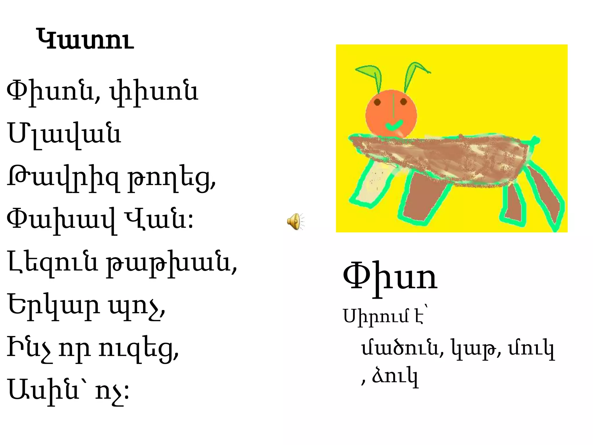 ԿատուՓիսոՍիրում է՝մածուն, կաթ, մուկ, ձուկՓիսոն, փիսոն ՄլավանԹավրիզ թողեց, Փախավ Վան: Լեզուն թաթխան,Երկար պոչ,Ինչ որ ուզեց,Ասին` ոչ: