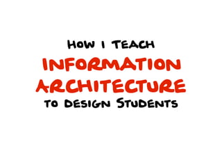 How I Teach
Information
Architecture
to design Students
 