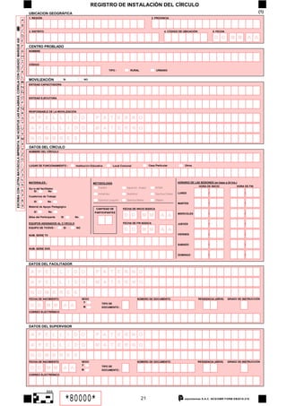 REGISTRO DE INSTALACIÓN DEL CÍRCULO
                                                                                                     UBICACION GEOGRÁFICA                                                                                                                                                                   {1}
                                                                                                     1. REGI Ó N                                                                                         2. PROVINCIA
                                                                                                 A
                                                                                                 B
                                                                                                 C   3. DISTRITO                                                                                                      4. CÓ DIGO DE UBICACIÓ N              5. FECHA
                                                                                                 D
                                                                                                                                                                                                                                                             D D         M M          A A
ESCRIBA CON LETRA MAYUSCULA IMPRENTA. NO ACENTUE LAS PALABRAS, CORRIJA CON CUIDADO. MARQUE ASI




                                                                                                 E
                                                                                                 F   CENTRO PROBLADO
                                                                                                 G   NOMBRE

                                                                                                 H
                                                                                                 I
                                                                                                     CÓDIGO
                                                                                                 J
                                                                                                                                                                      TIPO	:         RURAL                  URBANO
                                                                                                 K
                                                                                                 L
                                                                                                     MOVILIZACIÓN               SI                NO
                                                                                                 M
                                                                                                     ENTIDAD CAPACITADORA
                                                                                                 N
                                                                                                 N
                                                                                                 O   ENTIDAD EJECUTORA
                                                                                                 P
                                                                                                 Q
                                                                                                     RESPONSABLE DE LA MOVILIZACIÓ N
                                                                                                 R
                                                                                                 S    A P E L L                      I   D O              P A T E R N O
                                                                                                 T
                                                                                                 U    A P E L L I D O                                    M A T E R N O
                                                                                                 V    A
                                                                                                 W    N O M B R E S
                                                                                                 X
                                                                                                     DATOS DEL CÍRCULO
                                                                                                 Y
                                                                                                     NOMBRE DEL CÍRCULO
                                                                                                 Z
                                                                                                 0
                                                                                                     LUGAR	DE	FUNCIONAMIENTO	:           Instituci ó n Educativa         Local Comunal                 Casa Particular              Otros
                                                                                                 2
                                                                                                 3

                                                                                                     MATERIALES :                                      METODOLOGÍA                                                             HORARIO DE LAS SESIONES (en base a 24 hrs.)
                                                                                                 5                                                                                                                                          HORA DE INICIO                HORA DE FIN
                                                                                                     Gu í a del facilitador                                 Español                Aguaruna - Awajun        Aimara
                                                                                                 6        SI            No
                                                                                                                                                            Ashaninka              Huambisa                 Quechua Chanka     LUNES                    :                         :
                                                                                                 7   Cuadernos de Trabajo
                                                                                                 8       SI           No
                                                                                                                                                            Quechua Cusqueño       Quechua Wanka            Shipibo
                                                                                                                                                                                                                               MARTES                   :                         :
                                                                                                 9   Material de Apoyo Pedagógico
                                                                                                                                                          CANTIDAD DE           FECHA DE INICIO BÁSICA
                                                                                                         SI           No                                 PARTICIPANTES                                                                                  :                         :
                                                                                                     Útiles del Participante   SI        No
                                                                                                                                                                                 D D            M M             A A            MIERCOLES


                                                                                                     EQUIPOS ASIGNADOS AL C Í RCULO                                             FECHA DE FIN BÁSICA                            JUEVES                   :                         :
                                                                                                     EQUIPO	DE	TV/DVD	:         SI       NO
                                                                                                                                                                                 D D            M M             A A
                                                                                                     NUM. SERIE TV                                                                                                             VIERNES                  :                         :


                                                                                                                                                                                                                               SABADO                   :                         :
                                                                                                     NUM. SERIE DVD

                                                                                                                                                                                                                               DOMINGO                  :                         :


                                                                                                     DATOS DEL FACILITADOR

                                                                                                      A P E L L                      I   D O              P A T E R N O

                                                                                                      A P E L L I D O                                    M A T E R N O
                                                                                                      A
                                                                                                      N O M B R E S
                                                                                                     FECHA DE NACIMIENTO                      SEXO                                         NÚMERO DE DOCUMENTO                                   RESIDENCIA	(AÑOS)     GRADO DE INSTRUCCI Ó N
                                                                                                                                               F               TIPO DE
                                                                                                      D D            M M        A A            M               DOCUMENTO	:
                                                                                                     CORREO ELECTRÓNICO




                                                                                                     DATOS DEL SUPERVISOR

                                                                                                      A P E L L                      I   D O              P A T E R N O

                                                                                                      A P E L L I D O                                    M A T E R N O
                                                                                                      A
                                                                                                      N O M B R E S
                                                                                                     FECHA DE NACIMIENTO                      SEXO                                         NÚMERO DE DOCUMENTO                                   RESIDENCIA	(AÑOS)     GRADO DE INSTRUCCI Ó N
                                                                                                                                              F
                                                                                                      D D            M M        A A           M
                                                                                                                                                               TIPO DE
                                                                                                                                                               DOCUMENTO	:
                                                                                                     CORREO ELECTRÓNICO




                                                                                                                     866

                                                                                                                                    *80000*                                                    21                                   olysistemas S.A.C. NCS/OMR FORM EB2010-218
 