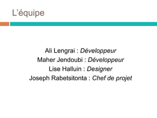 L’équipe
Ali Lengrai : Développeur
Maher Jendoubi : Développeur
Lise Halluin : Designer
Joseph Rabetsitonta : Chef de projet
 