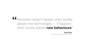 Revolution doesn’t happen when society
adopts new technologies — it happens
when society adopts new behaviours”
“
Clay Shirky
Harvard Business Review & Wired
 
