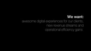 We want:
awesome digital experiences for our clients,
new revenue streams and
operational efficiency gains
 