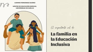 La familia en
la Educación
Inclusiva
El importante rol de
CARMEN FERNÁNDEZ SUÁREZ
MÁSTER DE EDUCACIÓN ESPECIAL
UNIVERSIDAD DE HUELVA
 