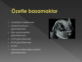  Lateralitenin belirlenmesi
 Abdominal situsun
görüntülenmesi
 Dört odacık kesitinin
görüntülenmesi
 LVOT görüntülenmesi
 RVOT görüntülenmesi
 3V,3VT
 Opsiyonel olarak dikey kesitlerin
görüntülenmesi
 