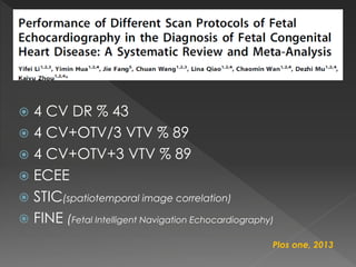  4 CV DR % 43
 4 CV+OTV/3 VTV % 89
 4 CV+OTV+3 VTV % 89
 ECEE
 STIC(spatiotemporal image correlation)
 FINE (Fetal Intelligent Navigation Echocardiography)
Plos one, 2013
 