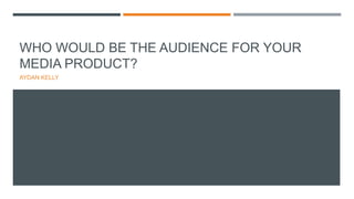 WHO WOULD BE THE AUDIENCE FOR YOUR
MEDIA PRODUCT?
AYDAN KELLY
 