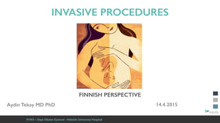 HYKS – Dept Obstet Gynecol - Helsinki University Hospital
Aydin Tekay MD PhD 14.4.2015
 
INVASIVE PROCEDURES 
 
 
 
 
 
 
FINNISH PERSPECTIVE
 