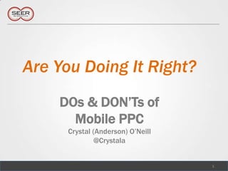 Are You Doing It Right?
    DOs & DON‘Ts of
      Mobile PPC
      Crystal (Anderson) O‘Neill
               @Crystala


                                   1
 